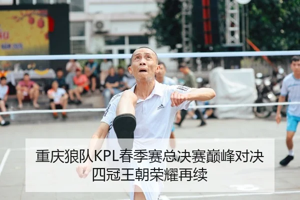 重庆狼队KPL春季赛总决赛巅峰对决 四冠王朝荣耀再续