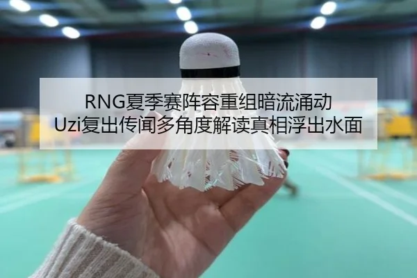 RNG夏季赛阵容重组暗流涌动 Uzi复出传闻多角度解读真相浮出水面