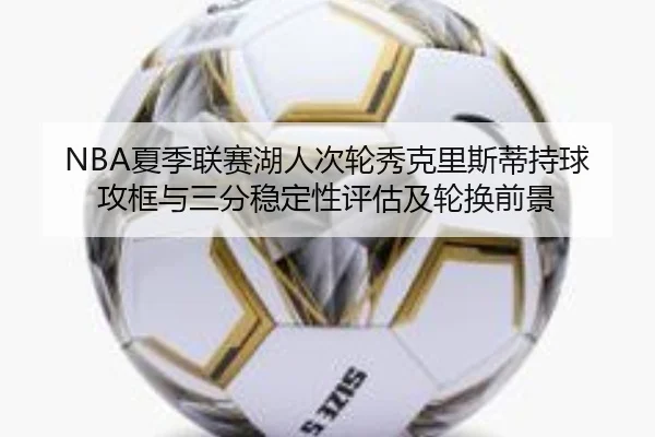 NBA夏季联赛湖人次轮秀克里斯蒂持球攻框与三分稳定性评估及轮换前景