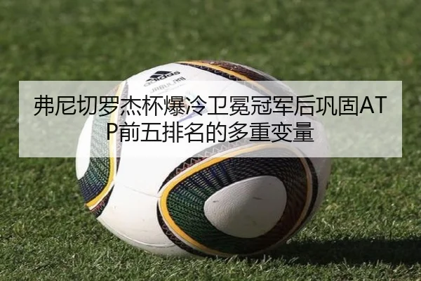 弗尼切罗杰杯爆冷卫冕冠军后巩固ATP前五排名的多重变量